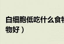 白細(xì)胞低吃什么食物好呢（白細(xì)胞低吃什么食物好）