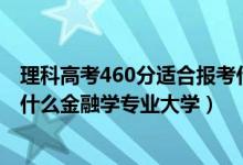 理科高考460分適合報考什么大學（2022高考460分適合上什么金融學專業(yè)大學）