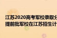 江蘇2020高考軍校錄取分?jǐn)?shù)線什么時(shí)候公布（2022年全國提前批軍校在江蘇招生計(jì)劃及錄取分?jǐn)?shù)線）