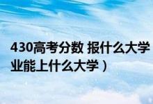 430高考分數(shù) 報什么大學（2022高考430分報大數(shù)據(jù)技術專業(yè)能上什么大學）