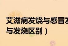 艾滋病發(fā)燒與感冒發(fā)燒有何區(qū)別（艾滋病發(fā)熱與發(fā)燒區(qū)別）