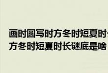 畫時(shí)圓寫時(shí)方冬時(shí)短夏時(shí)長謎底是什么打一字（畫時(shí)圓寫時(shí)方冬時(shí)短夏時(shí)長謎底是啥）