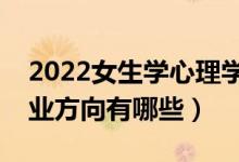 2022女生學心理學專業(yè)就業(yè)前景怎么樣（就業(yè)方向有哪些）