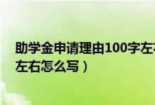 助學(xué)金申請理由100字左右怎么寫（助學(xué)金申請理由100字左右怎么寫）