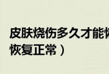 皮膚燒傷多久才能恢復（輕度燒傷幾天皮膚能恢復正常）
