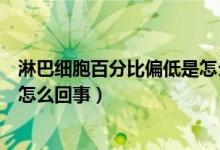 淋巴細(xì)胞百分比偏低是怎么回事兒（淋巴細(xì)胞百分比偏低是怎么回事）