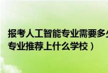 報考人工智能專業(yè)需要多少分（2022高考410分報人工智能專業(yè)推薦上什么學校）