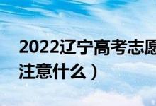 2022遼寧高考志愿填報(bào)什么時(shí)間開始（需要注意什么）
