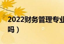 2022財務(wù)管理專業(yè)好找工作嗎（適合女生學(xué)嗎）