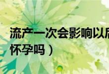 流產(chǎn)一次會影響以后生育嗎（流產(chǎn)一次會影響懷孕嗎）