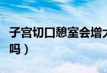 子宮切口憩室會(huì)增大嗎（子宮切口憩室會(huì)自愈嗎）