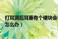 打耳洞后耳垂有個硬塊會有影響嗎（打耳洞后耳垂有個硬塊怎么辦）