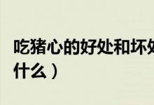 吃豬心的好處和壞處（吃豬心的好處和壞處是什么）