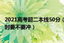 2021高考超二本線50分（2022高考比二本線高10分報志愿時要不要沖）