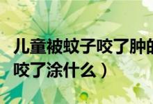 兒童被蚊子咬了腫的特別大還疼（兒童被蚊子咬了涂什么）