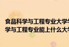 食品科學與工程專業(yè)大學學什么（2022高考490分報食品科學與工程專業(yè)能上什么大學）