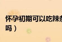 懷孕初期可以吃辣條嗎（懷孕初期可以吃李子嗎）