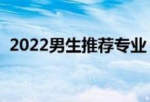 2022男生推薦專業(yè)（大學適合男生的專業(yè)）