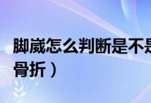腳崴怎么判斷是不是骨折（崴腳怎樣判斷是否骨折）