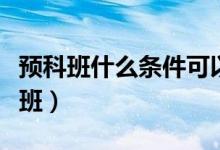 預科班什么條件可以報（哪些人可以報考預科班）