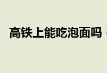 高鐵上能吃泡面嗎（高鐵上能不能吃泡面）