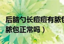 后腦勺長痘痘有膿包有點(diǎn)痛（后腦勺長痘痘有膿包正常嗎）