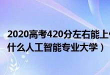 2020高考420分左右能上什么大學(xué)（2022高考420分適合上什么人工智能專業(yè)大學(xué)）