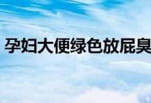 孕婦大便綠色放屁臭（孕婦大便綠色正常嗎）