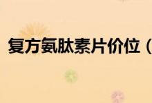 復方氨肽素片價位（復方a酮酸片降肌酐嗎）