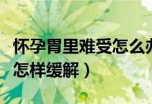 懷孕胃里難受怎么辦怎么緩解（懷孕胃里難受怎樣緩解）