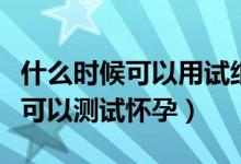 什么時候可以用試紙查是否懷孕（同房后多久可以測試懷孕）