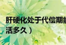 肝硬化處于代償期能活多久（肝硬化代償期能活多久）