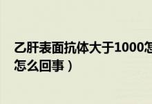 乙肝表面抗體大于1000怎么回事（乙肝表面抗體大于1000怎么回事）