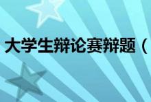 大學(xué)生辯論賽辯題（大學(xué)生辯論賽辯題集合）