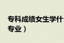 ?？瞥煽兣鷮W(xué)什么專業(yè)好（2022女生大專專業(yè)）