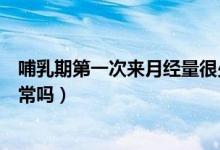 哺乳期第一次來(lái)月經(jīng)量很少正常嗎（哺乳期來(lái)月經(jīng)量很少正常嗎）