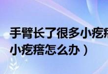 手臂長了很多小疙瘩怎么辦（手臂上長了很多小疙瘩怎么辦）