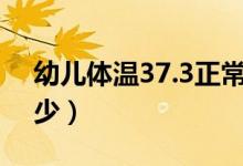 幼兒體溫37.3正常嗎（幼兒的正常體溫是多少）
