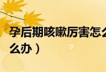 孕后期咳嗽厲害怎么緩解（孕后期咳嗽厲害怎么辦）