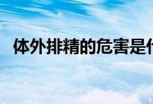 體外排精的危害是什么（體外排精的危害）