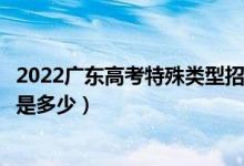 2022廣東高考特殊類型招生錄取分?jǐn)?shù)線（特殊類型招生分?jǐn)?shù)是多少）