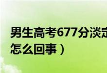 男生高考677分淡定說至少不用復(fù)讀了（具體怎么回事）