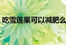 吃雪蓮果可以減肥么（吃雪蓮果可以減肥嗎）