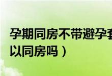 孕期同房不帶避孕套對(duì)胎兒有影響嗎（孕期可以同房嗎）