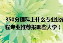350分理科上什么專(zhuān)業(yè)比較好（2022高考420分學(xué)機(jī)器人工程專(zhuān)業(yè)推薦報(bào)哪些大學(xué)）