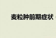 麥粒腫前期癥狀（麥粒腫前期的癥狀）