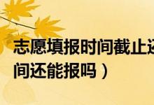 志愿填報(bào)時(shí)間截止還可以補(bǔ)報(bào)嗎（錯(cuò)過填報(bào)時(shí)間還能報(bào)嗎）