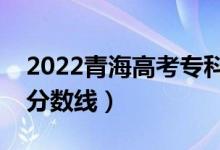 2022青海高考?？品謹?shù)線公布（文理科錄取分數(shù)線）
