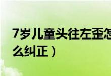 7歲兒童頭往左歪怎么糾正（寶寶頭往左歪怎么糾正）
