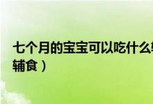七個月的寶寶可以吃什么輔食好（七個月的寶寶可以吃什么輔食）